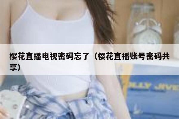 樱花直播电视密码忘了（樱花直播账号密码共享） 第1张