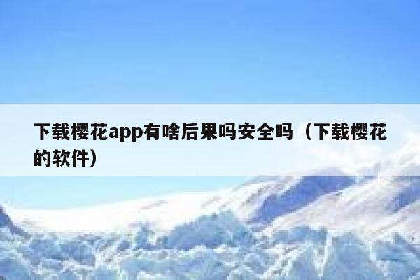 下载樱花app有啥后果吗安全吗（下载樱花的软件） 第1张