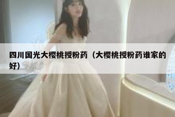 四川国光大樱桃授粉药（大樱桃授粉药谁家的好） 第1张