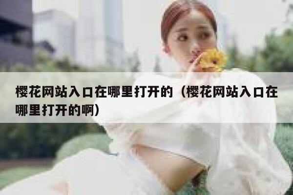 樱花网站入口在哪里打开的(樱花网站入口在哪里打开的啊) 第1张 樱花网站入口在哪里打开的(樱花网站入口在哪里打开的啊) 第1张