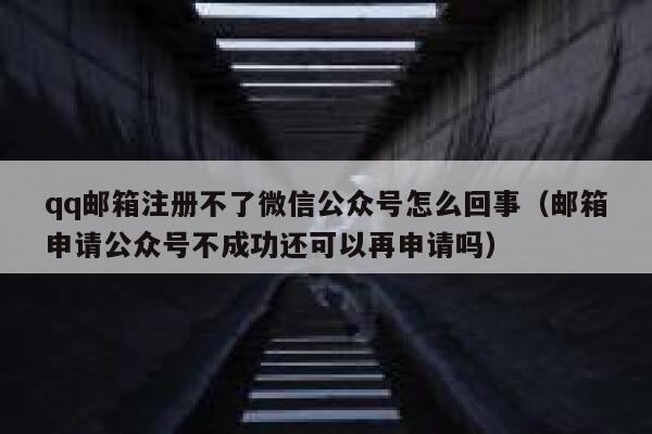 qq邮箱注册不了微信公众号怎么回事（邮箱申请公众号不成功还可以再申请吗） 第1张