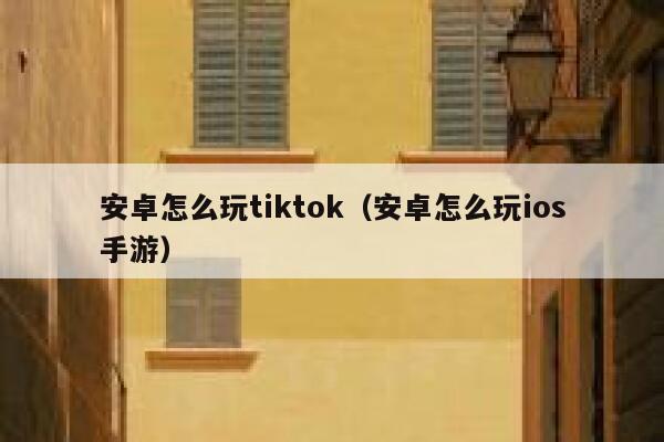 安卓怎么玩tiktok(安卓怎么玩ios手游) 第1张 安卓怎么玩tiktok(安卓怎么玩ios手游) 第1张