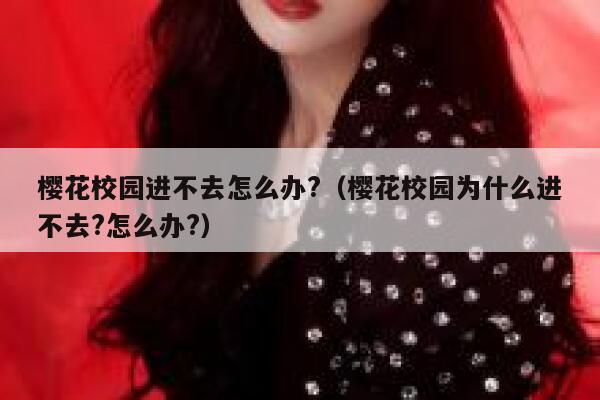 樱花校园进不去怎么办?（樱花校园为什么进不去?怎么办?） 第1张