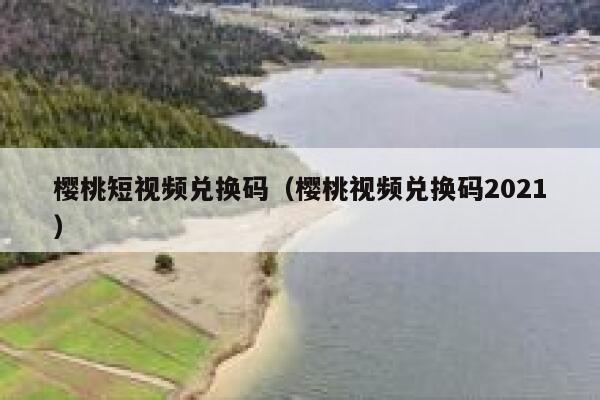 樱桃短视频兑换码（樱桃视频兑换码2021） 第1张