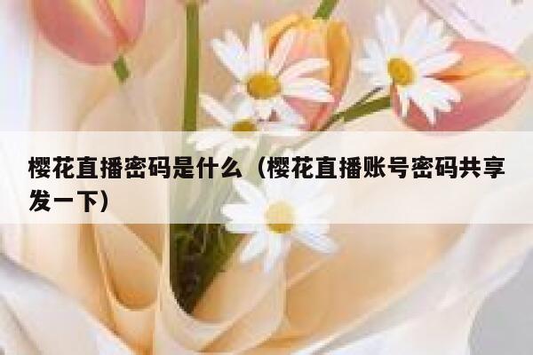 樱花直播密码是什么（樱花直播账号密码共享发一下） 第1张