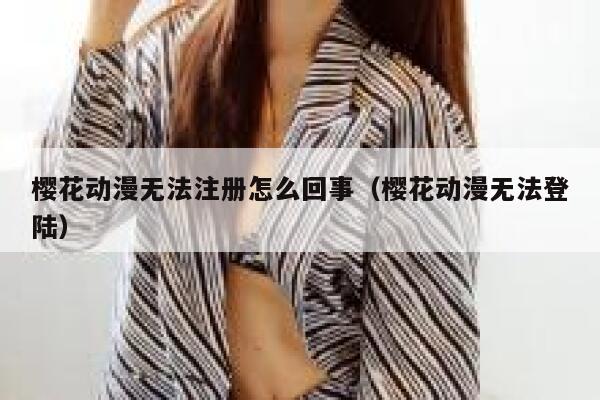 樱花动漫无法注册怎么回事(樱花动漫无法登陆) 第1张 樱花动漫无法注册怎么回事(樱花动漫无法登陆) 第1张