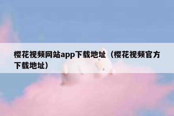 樱花视频网站app下载地址（樱花视频官方下载地址） 第1张