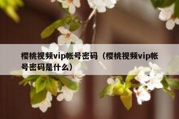 樱桃视频vip帐号密码（樱桃视频vip帐号密码是什么） 第1张