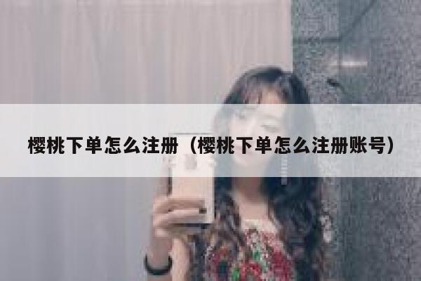 樱桃下单怎么注册（樱桃下单怎么注册账号） 第1张
