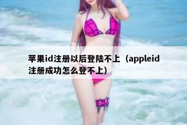 苹果id注册以后登陆不上（appleid注册成功怎么登不上） 第1张