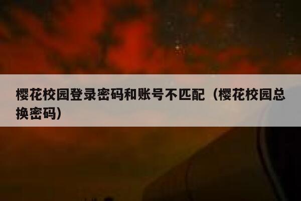 樱花校园登录密码和账号不匹配（樱花校园总换密码） 第1张