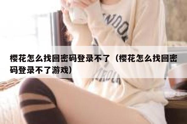 樱花怎么找回密码登录不了（樱花怎么找回密码登录不了游戏） 第1张