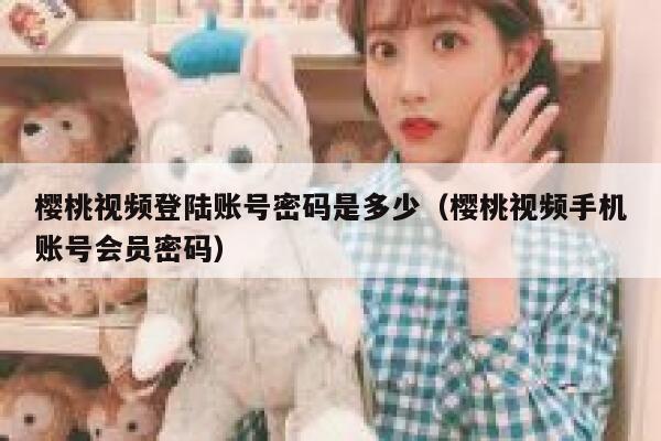 樱桃视频登陆账号密码是多少（樱桃视频手机账号会员密码） 第1张
