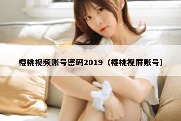 樱桃视频账号密码2019（樱桃视屏账号） 第1张