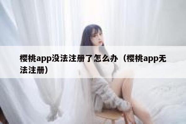 樱桃app没法注册了怎么办（樱桃app无法注册） 第1张
