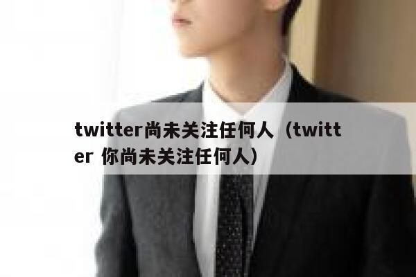 twitter尚未关注任何人（twitter 你尚未关注任何人） 第1张