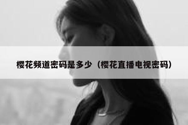 樱花频道密码是多少（樱花直播电视密码） 第1张