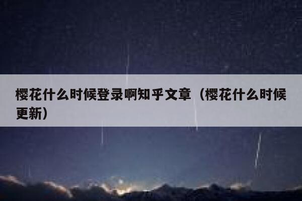 樱花什么时候登录啊知乎文章（樱花什么时候更新） 第1张