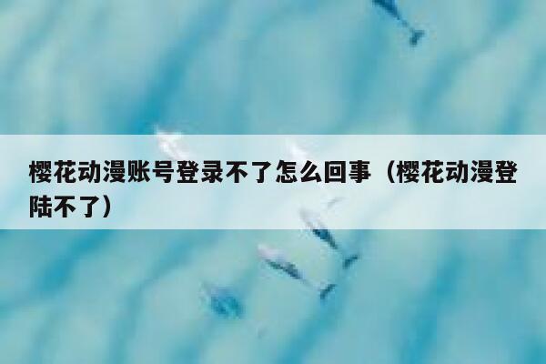 樱花动漫账号登录不了怎么回事（樱花动漫登陆不了） 第1张