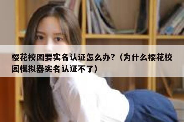 樱花校园要实名认证怎么办?（为什么樱花校园模拟器实名认证不了） 第1张