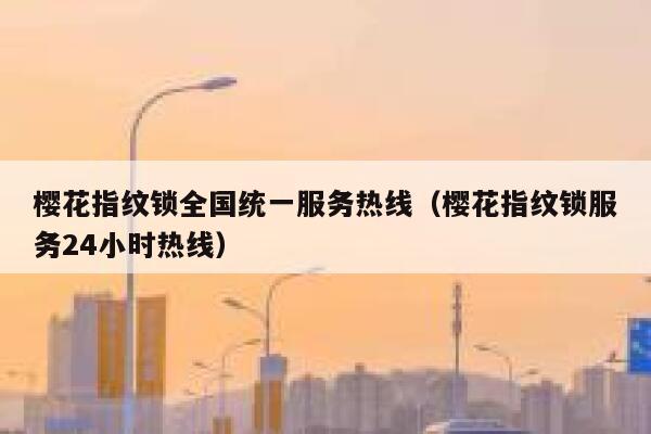 樱花指纹锁全国统一服务热线（樱花指纹锁服务24小时热线） 第1张