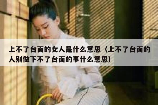 上不了台面的女人是什么意思（上不了台面的人别做下不了台面的事什么意思） 第1张