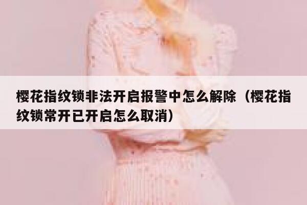 樱花指纹锁非法开启报警中怎么解除（樱花指纹锁常开已开启怎么取消） 第1张