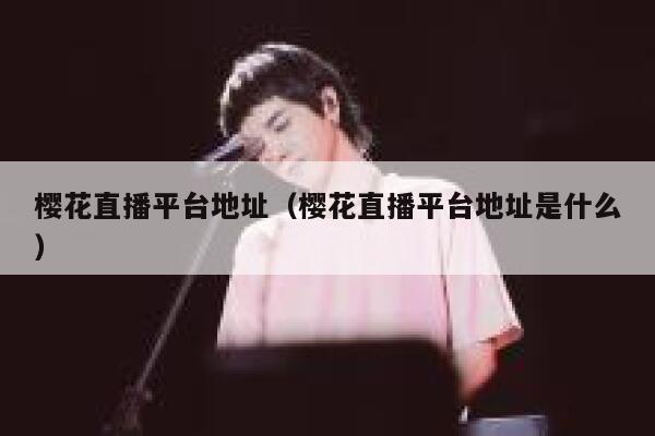 樱花直播平台地址（樱花直播平台地址是什么） 第1张