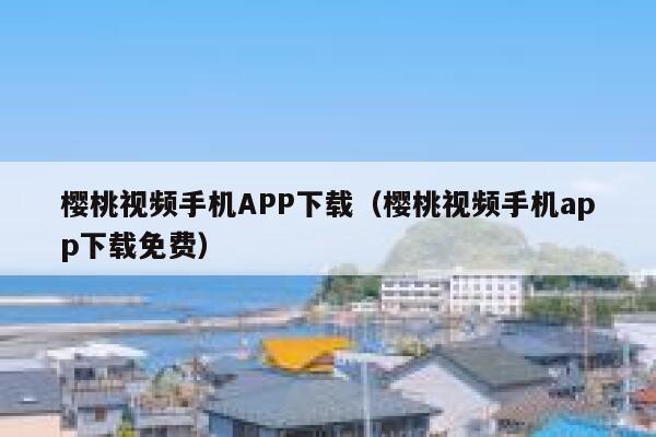 樱桃视频手机APP下载（樱桃视频手机app下载免费） 第1张