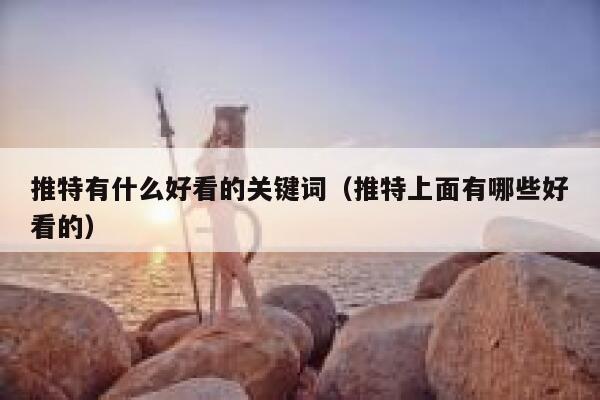 推特有什么好看的关键词（推特上面有哪些好看的） 第1张