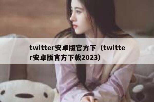 twitter安卓版官方下（twitter安卓版官方下载2023） 第1张