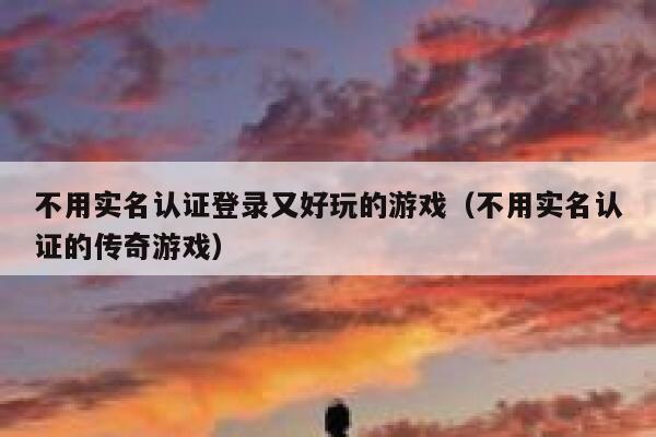 不用实名认证登录又好玩的游戏（不用实名认证的传奇游戏） 第1张