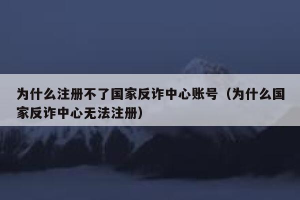 为什么注册不了国家反诈中心账号（为什么国家反诈中心无法注册） 第1张