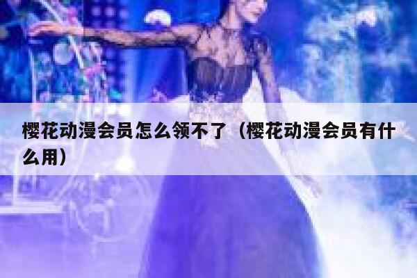 樱花动漫会员怎么领不了(樱花动漫会员有什么用) 第1张 樱花动漫会员怎么领不了(樱花动漫会员有什么用) 第1张