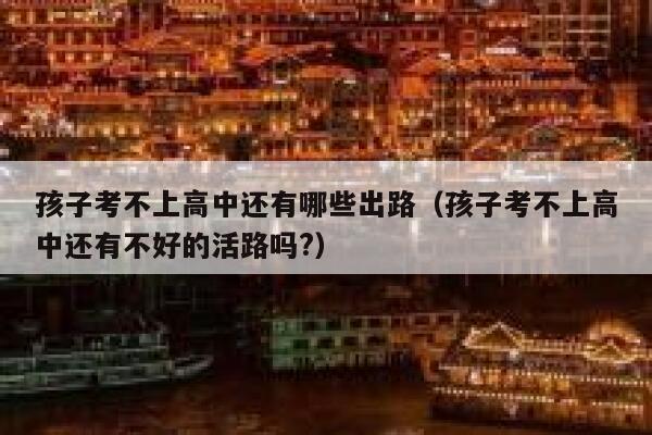 孩子考不上高中还有哪些出路（孩子考不上高中还有不好的活路吗?） 第1张