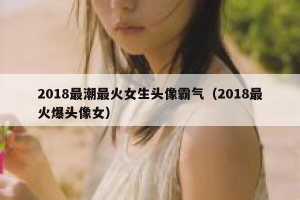 2018最潮最火女生头像霸气（2018最火爆头像女） 第1张