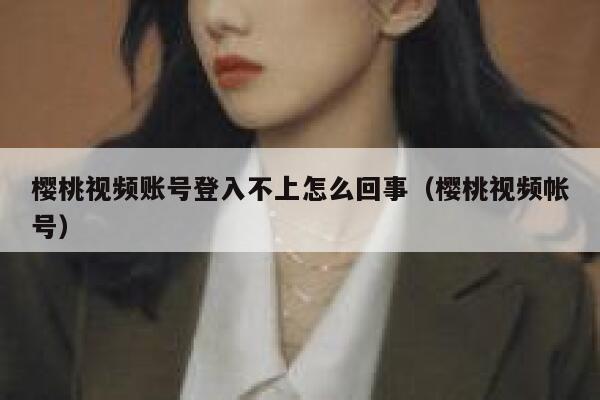 樱桃视频账号登入不上怎么回事（樱桃视频帐号） 第1张