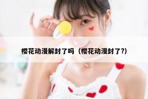 樱花动漫解封了吗(樱花动漫封了?) 第1张 樱花动漫解封了吗(樱花动漫封了?) 第1张