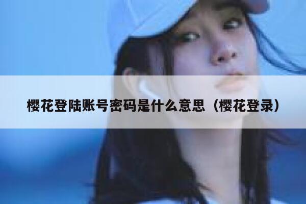 樱花登陆账号密码是什么意思（樱花登录） 第1张