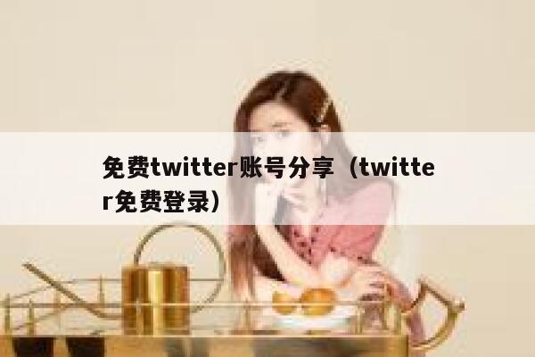 免费twitter账号分享（twitter免费登录） 第1张