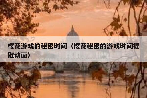 樱花游戏的秘密时间（樱花秘密的游戏时间提取动画） 第1张