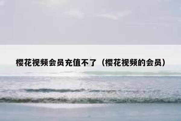 樱花视频会员充值不了（樱花视频的会员） 第1张