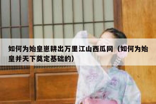 如何为始皇崽耕出万里江山西瓜网（如何为始皇并天下奠定基础的） 第1张