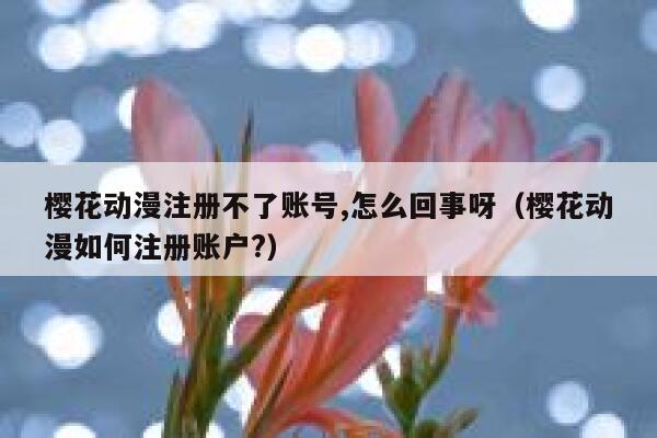 樱花动漫注册不了账号,怎么回事呀（樱花动漫如何注册账户?） 第1张