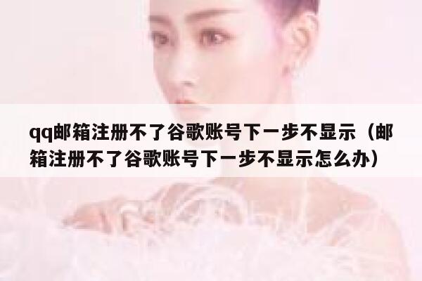 qq邮箱注册不了谷歌账号下一步不显示（邮箱注册不了谷歌账号下一步不显示怎么办） 第1张