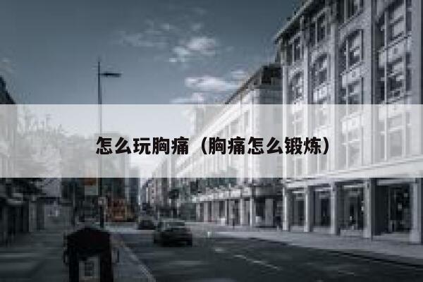 怎么玩胸痛（胸痛怎么锻炼） 第1张
