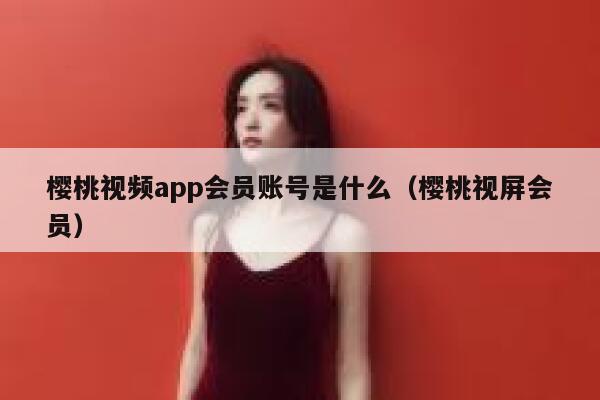 樱桃视频app会员账号是什么（樱桃视屏会员） 第1张