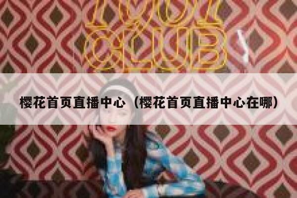 樱花首页直播中心（樱花首页直播中心在哪） 第1张