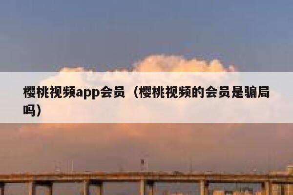 樱桃视频app会员（樱桃视频的会员是骗局吗） 第1张