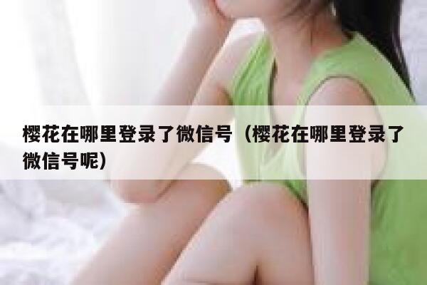 樱花在哪里登录了微信号（樱花在哪里登录了微信号呢） 第1张
